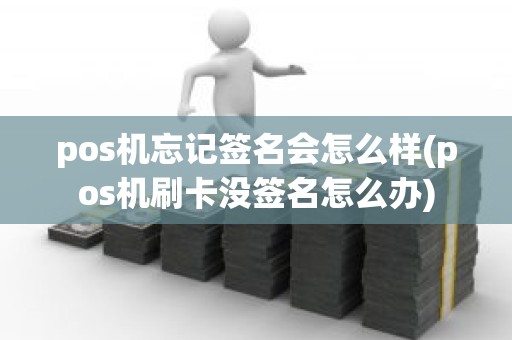 pos机忘记签名会怎么样(pos机刷卡没签名怎么办)