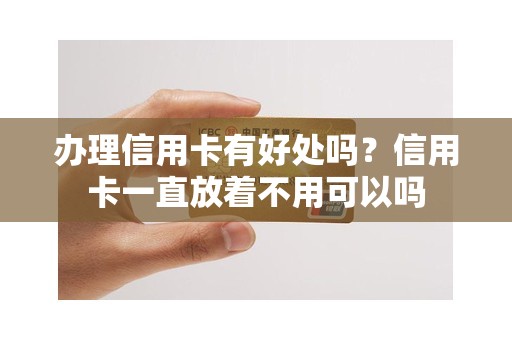 办理信用卡有好处吗？信用卡一直放着不用可以吗