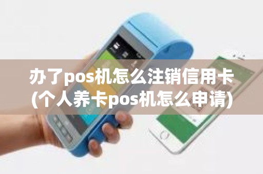 办了pos机怎么注销信用卡(个人养卡pos机怎么申请)