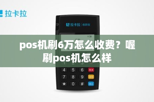 pos机刷6万怎么收费？喔刷pos机怎么样