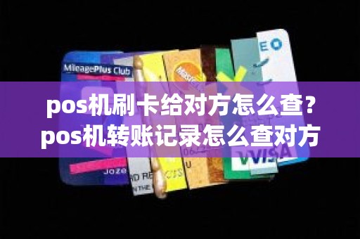 pos机刷卡给对方怎么查？pos机转账记录怎么查对方