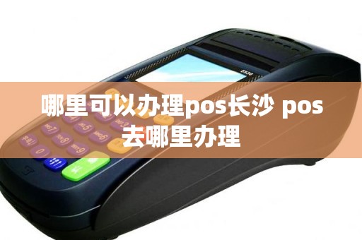 哪里可以办理pos长沙 pos去哪里办理