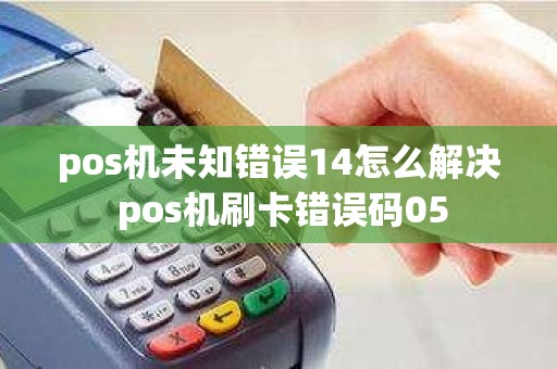 pos机未知错误14怎么解决 pos机刷卡错误码05