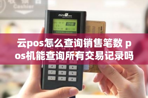 云pos怎么查询销售笔数 pos机能查询所有交易记录吗