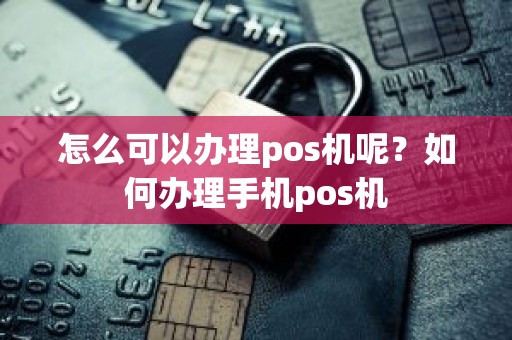 怎么可以办理pos机呢？如何办理手机pos机