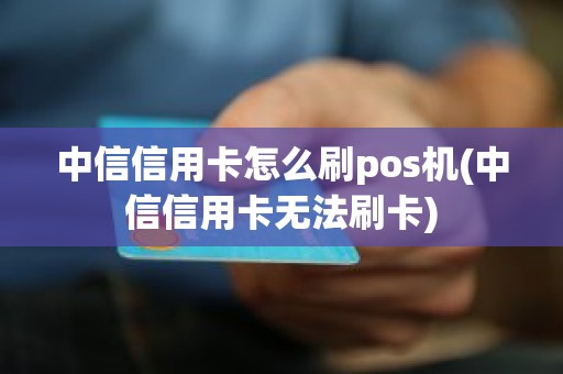 中信信用卡怎么刷pos机(中信信用卡无法刷卡)