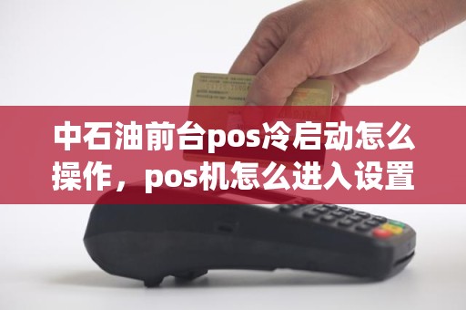 中石油前台pos冷启动怎么操作，pos机怎么进入设置