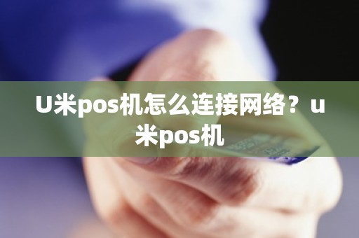 U米pos机怎么连接网络？u米pos机