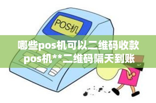 哪些pos机可以二维码收款 pos机**二维码隔天到账