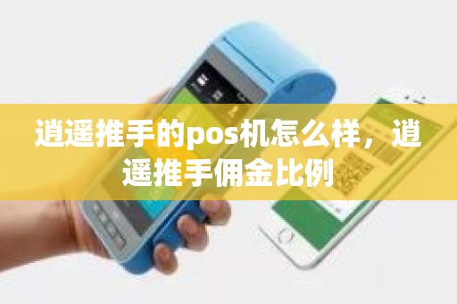 逍遥推手的pos机怎么样，逍遥推手佣金比例