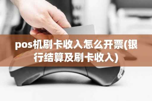 pos机刷卡收入怎么开票(银行结算及刷卡收入)