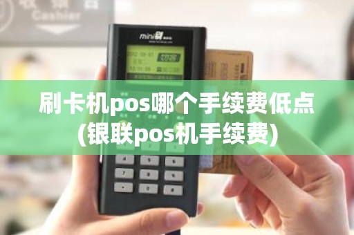 刷卡机pos哪个手续费低点(银联pos机手续费)
