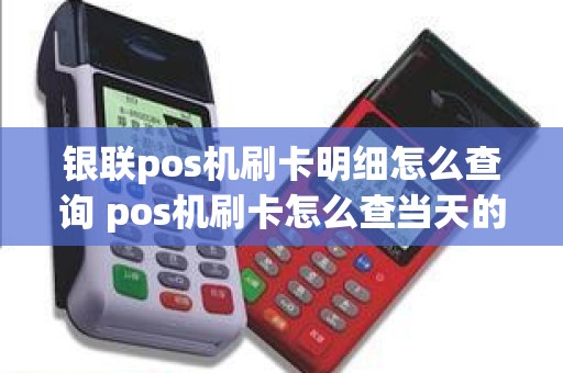 银联pos机刷卡明细怎么查询 pos机刷卡怎么查当天的明细