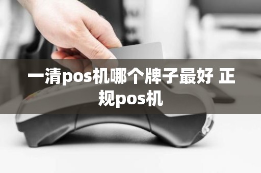 一清pos机哪个牌子最好 正规pos机