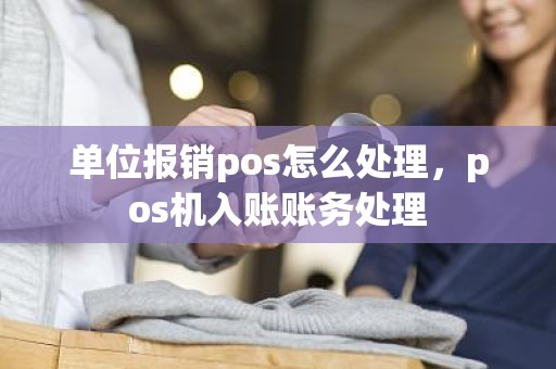 单位报销pos怎么处理，pos机入账账务处理