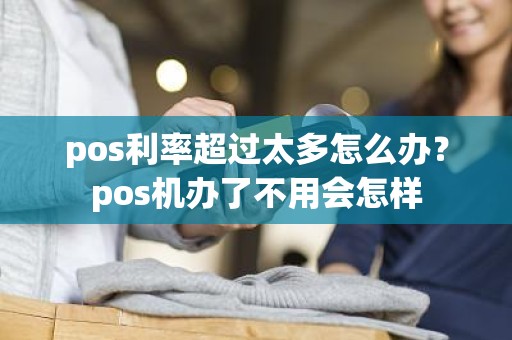 pos利率超过太多怎么办？pos机办了不用会怎样