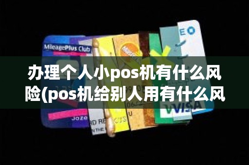 办理个人小pos机有什么风险(pos机给别人用有什么风险)