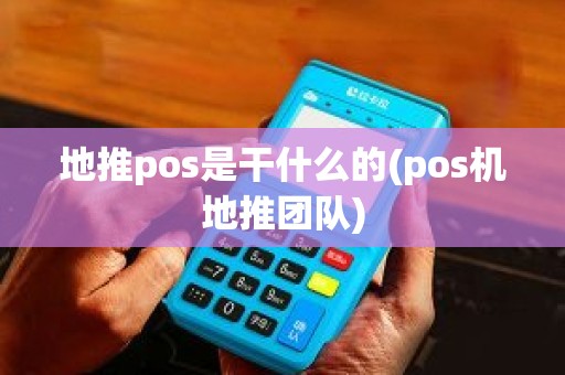 地推pos是干什么的(pos机地推团队)