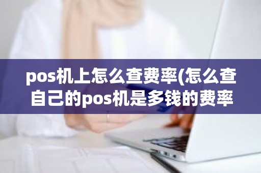 pos机上怎么查费率(怎么查自己的pos机是多钱的费率)