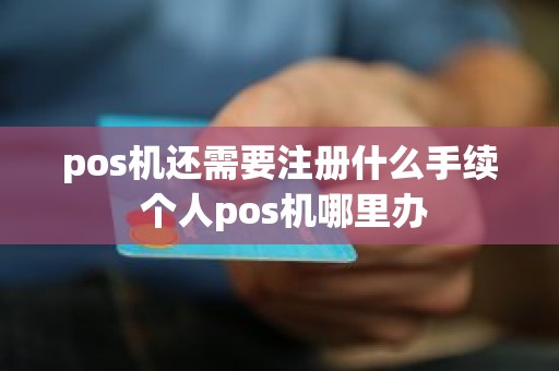 pos机还需要注册什么手续 个人pos机哪里办