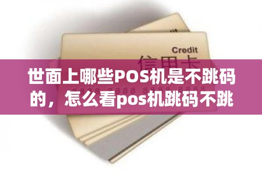 世面上哪些POS机是不跳码的，怎么看pos机跳码不跳码