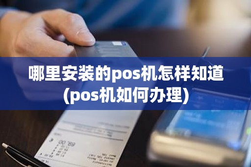 哪里安装的pos机怎样知道(pos机如何办理)