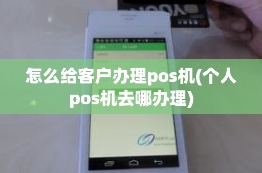 怎么给客户办理pos机(个人pos机去哪办理)
