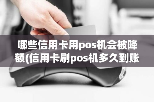 哪些信用卡用pos机会被降额(信用卡刷pos机多久到账)
