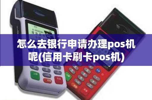 怎么去银行申请办理pos机呢(信用卡刷卡pos机)