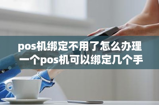 pos机绑定不用了怎么办理 一个pos机可以绑定几个手机