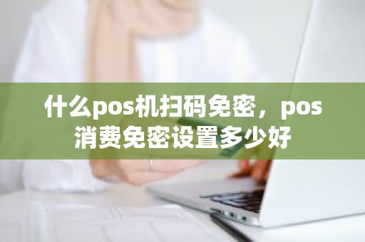 什么pos机扫码免密，pos消费免密设置多少好