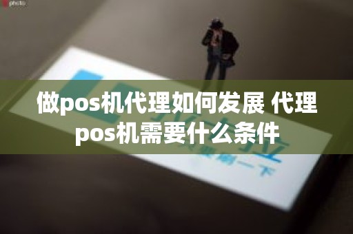 做pos机代理如何发展 代理pos机需要什么条件