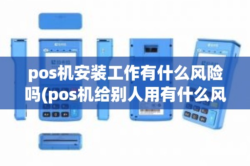 pos机安装工作有什么风险吗(pos机给别人用有什么风险)