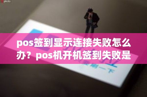pos签到显示连接失败怎么办？pos机开机签到失败是什么原因