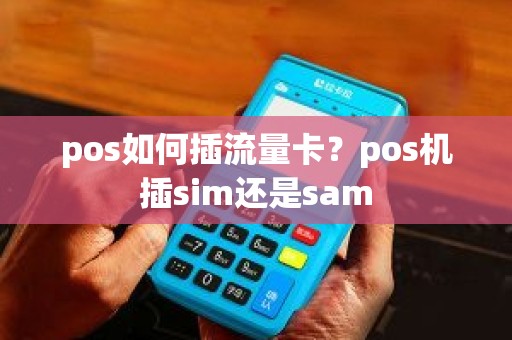pos如何插流量卡？pos机插sim还是sam