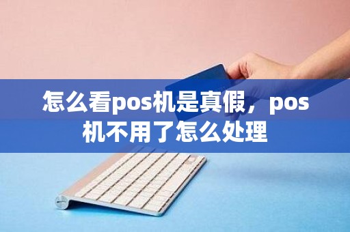 怎么看pos机是真假，pos机不用了怎么处理