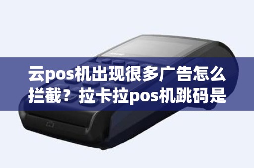 云pos机出现很多广告怎么拦截？拉卡拉pos机跳码是什么意思安全吗