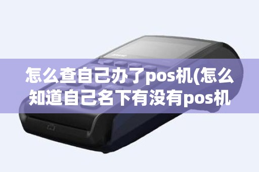 怎么查自己办了pos机(怎么知道自己名下有没有pos机)
