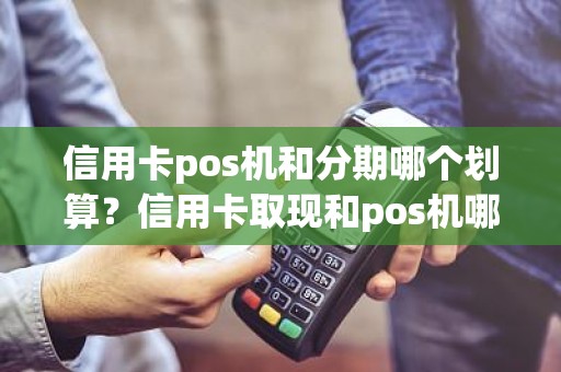 信用卡pos机和分期哪个划算？信用卡取现和pos机哪个划算