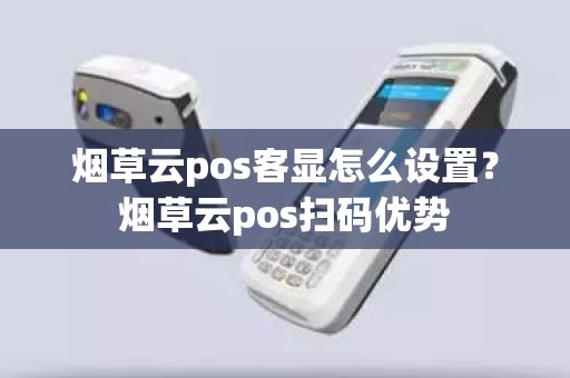 烟草云pos客显怎么设置？烟草云pos扫码优势