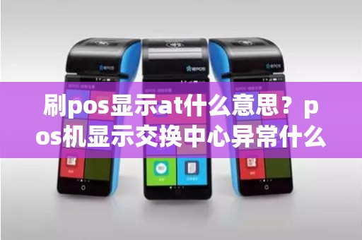 刷pos显示at什么意思？pos机显示交换中心异常什么意思