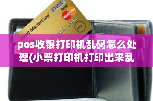 pos收银打印机乱码怎么处理(小票打印机打印出来乱码怎么解决)