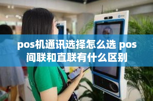 pos机通讯选择怎么选 pos间联和直联有什么区别
