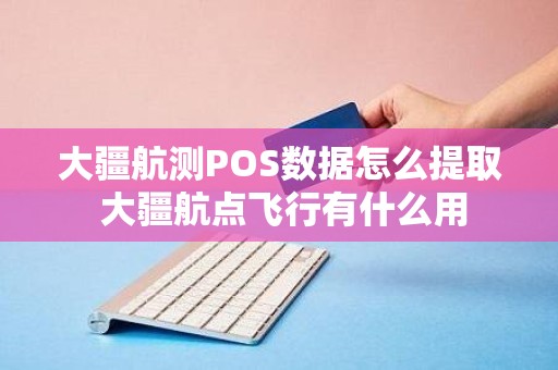 大疆航测POS数据怎么提取 大疆航点飞行有什么用