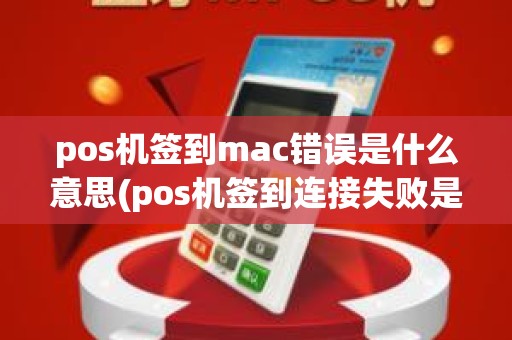 pos机签到mac错误是什么意思(pos机签到连接失败是怎么回事)