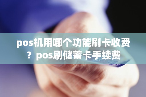 pos机用哪个功能刷卡收费？pos刷储蓄卡手续费