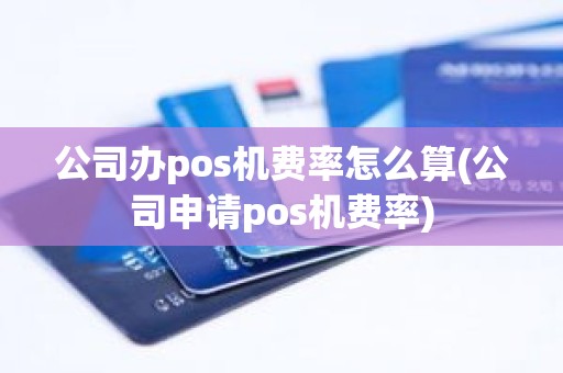 公司办pos机费率怎么算(公司申请pos机费率)