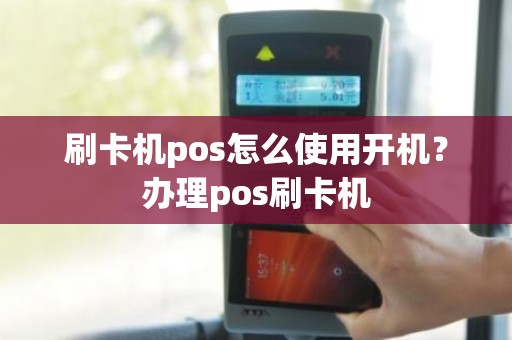 刷卡机pos怎么使用开机？办理pos刷卡机