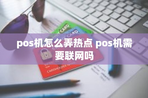 pos机怎么弄热点 pos机需要联网吗