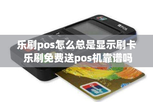 乐刷pos怎么总是显示刷卡 乐刷免费送pos机靠谱吗